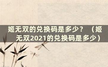 姬无双的兑换码是多少？ （姬无双2021的兑换码是多少）